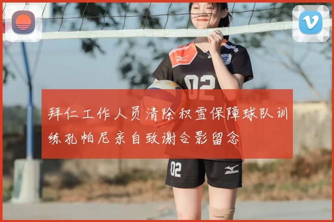 拜仁工作人员清除积雪保障球队训练孔帕尼亲自致谢合影留念