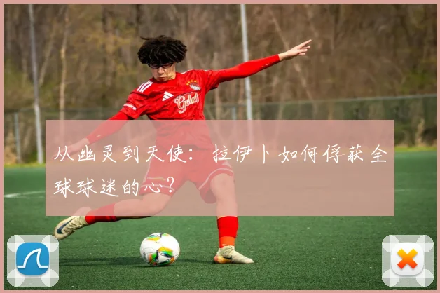 从幽灵到天使：拉伊卜如何俘获全球球迷的心？