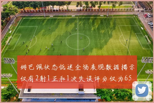 姆巴佩状态低迷全场表现数据揭示仅有2射1正和1次失误评分仅为65