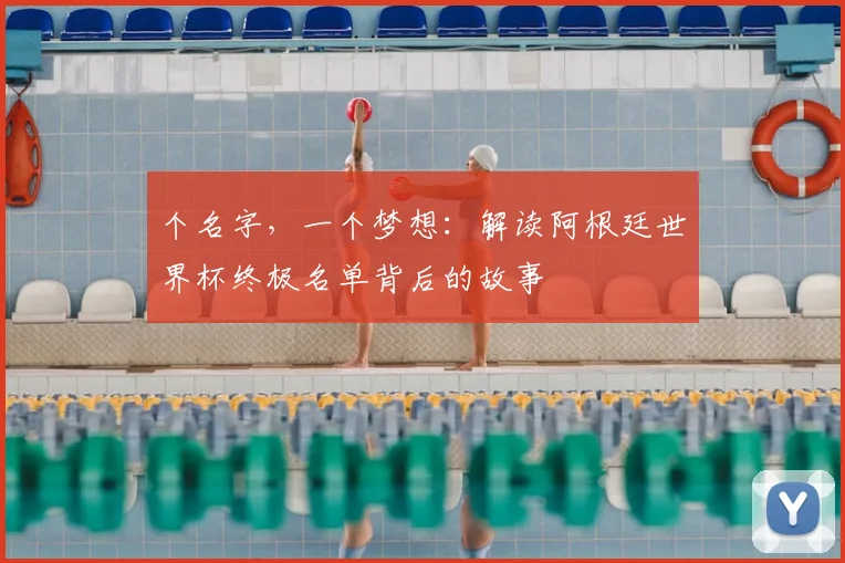 个名字,一个梦想:解读阿根廷世界杯终极名单背后的故事