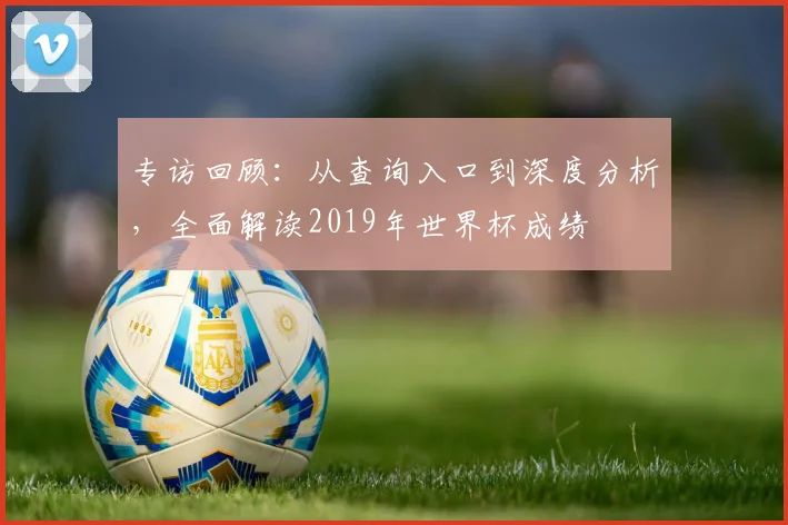 专访回顾：从查询入口到深度分析，全面解读2019年世界杯成绩