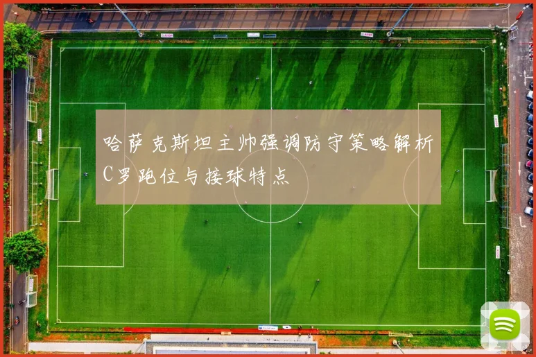 哈萨克斯坦主帅强调防守策略解析C罗跑位与接球特点