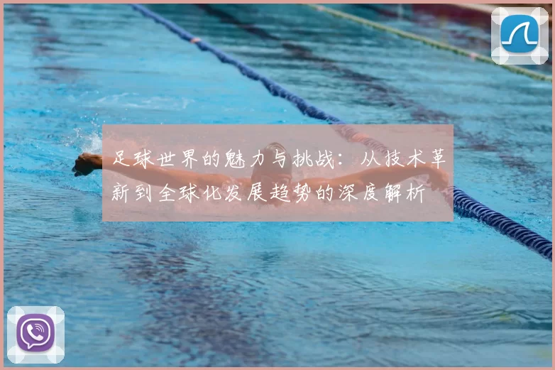 足球世界的魅力与挑战：从技术革新到全球化发展趋势的深度解析