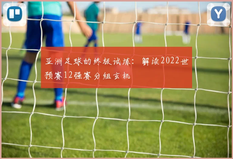 亚洲足球的终极试炼:解读2022世预赛12强赛分组玄机