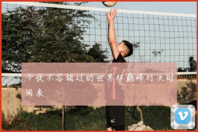 今夜不容错过的世界杯巅峰对决时间表