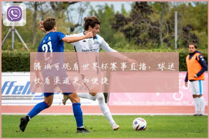 腾讯可观看世界杯赛事直播，球迷收看渠道更加便捷