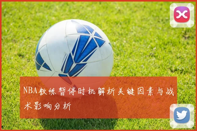 NBA教练暂停时机解析关键因素与战术影响分析