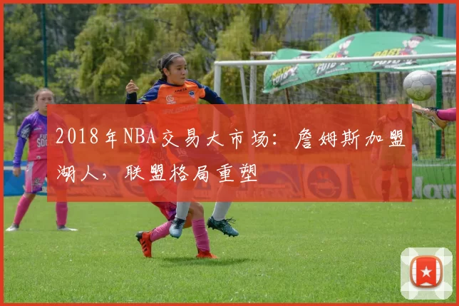 2018年NBA交易大市场：詹姆斯加盟湖人，联盟格局重塑