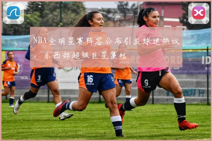 NBA全明星赛阵容公布引发球迷热议，东西部超级巨星集结