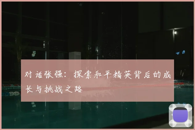 对话张强：探索和平精英背后的成长与挑战之路