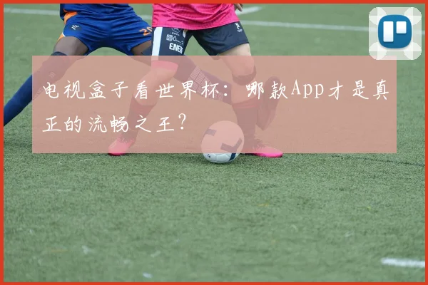 电视盒子看世界杯：哪款App才是真正的流畅之王？