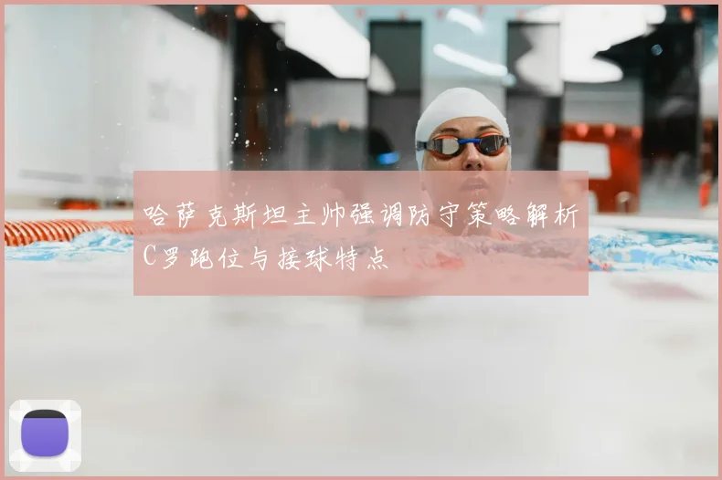哈萨克斯坦主帅强调防守策略解析C罗跑位与接球特点
