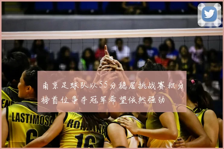 南京足球队以55分稳居挑战赛积分榜首位争夺冠军希望依然强劲