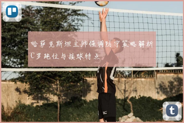 哈萨克斯坦主帅强调防守策略解析C罗跑位与接球特点