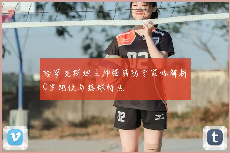 哈萨克斯坦主帅强调防守策略解析C罗跑位与接球特点