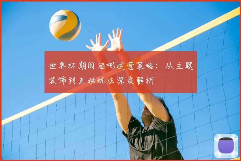 世界杯期间酒吧运营策略:从主题装饰到互动玩法深度解析