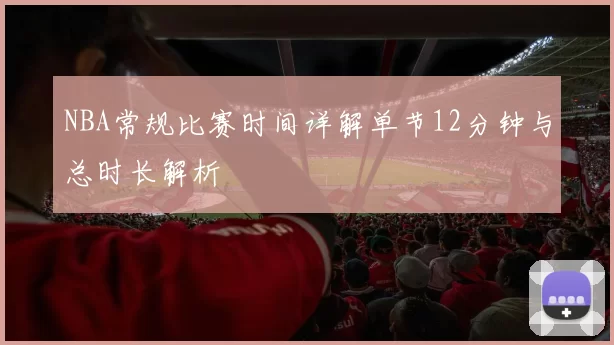 NBA常规比赛时间详解单节12分钟与总时长解析