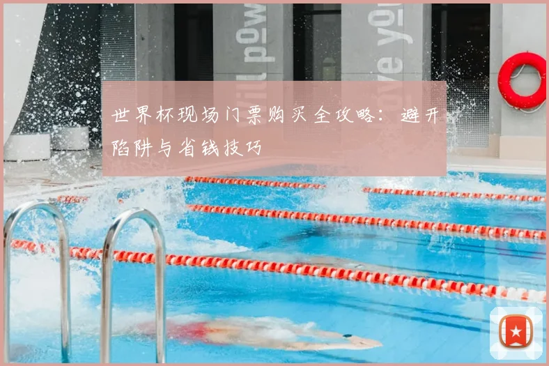 世界杯现场门票购买全攻略:避开陷阱与省钱技巧
