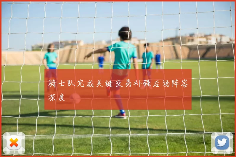 骑士队完成关键交易补强后场阵容深度