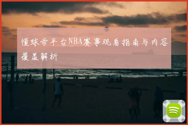 懂球帝平台NBA赛事观看指南与内容覆盖解析