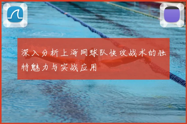 深入分析上海网球队快攻战术的独特魅力与实战应用