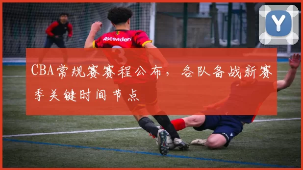 CBA常规赛赛程公布，各队备战新赛季关键时间节点