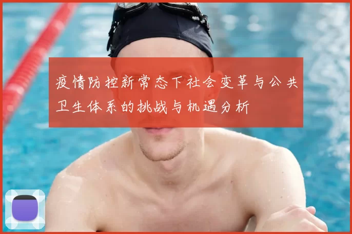 疫情防控新常态下社会变革与公共卫生体系的挑战与机遇分析