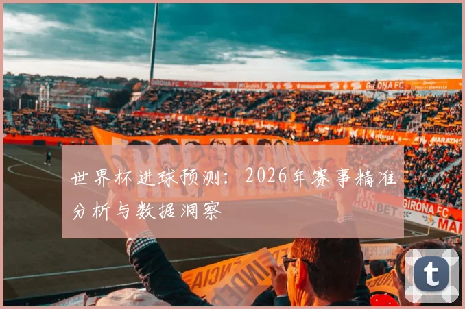 世界杯进球预测：2026年赛事精准分析与数据洞察