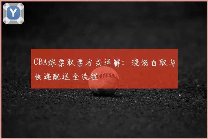 CBA球票取票方式详解：现场自取与快递配送全流程