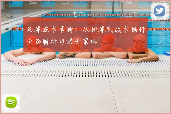 足球技术革新：从控球到战术执行全面解析与提升策略