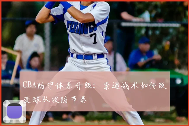 CBA防守体系升级：紧逼战术如何改变球队攻防节奏