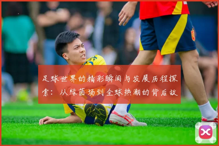 足球世界的精彩瞬间与发展历程探索：从绿茵场到全球热潮的背后故事