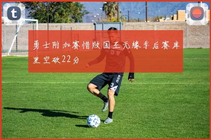 勇士附加赛惜败国王无缘季后赛库里空砍22分