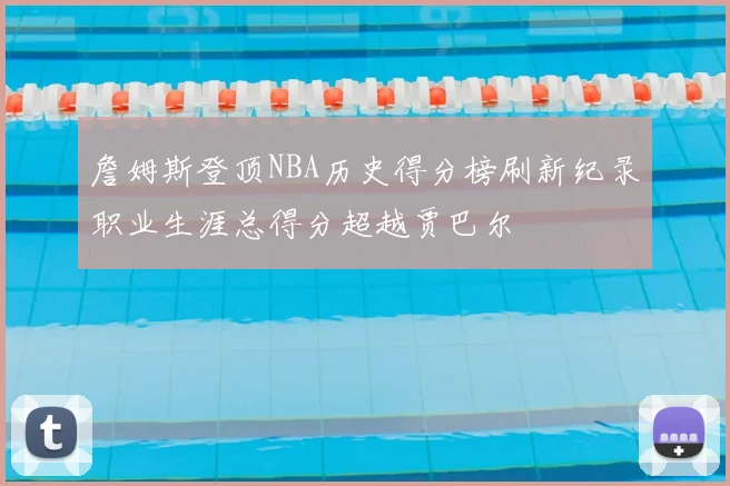詹姆斯登顶NBA历史得分榜刷新纪录职业生涯总得分超越贾巴尔