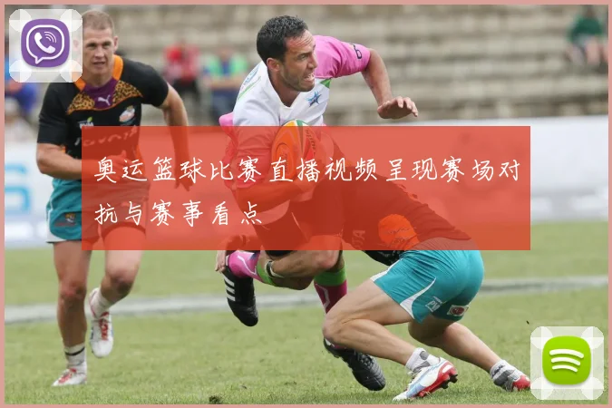 奥运篮球比赛直播视频呈现赛场对抗与赛事看点
