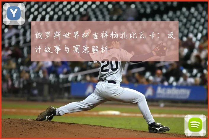 俄罗斯世界杯吉祥物扎比瓦卡：设计故事与寓意解析