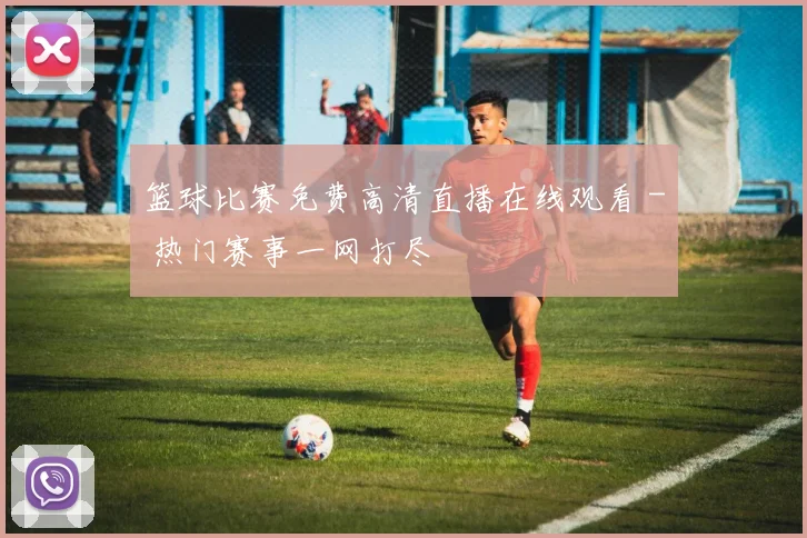 篮球比赛免费高清直播在线观看 - 热门赛事一网打尽