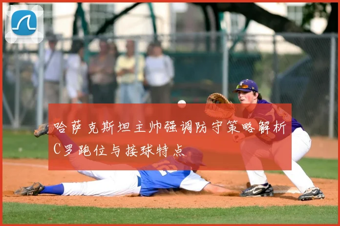 哈萨克斯坦主帅强调防守策略解析C罗跑位与接球特点