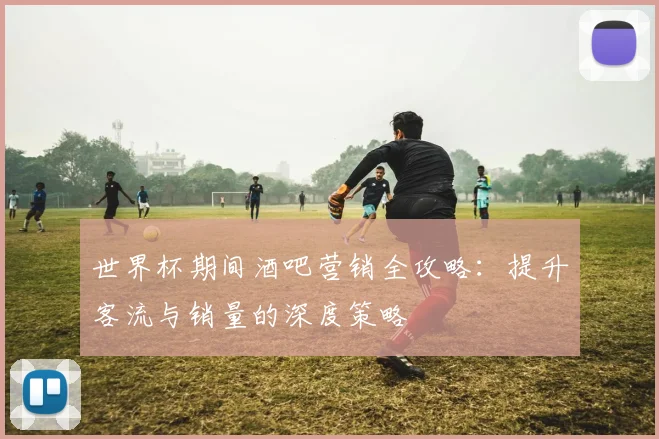 世界杯期间酒吧营销全攻略：提升客流与销量的深度策略