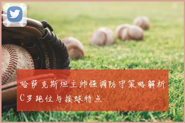 哈萨克斯坦主帅强调防守策略解析C罗跑位与接球特点