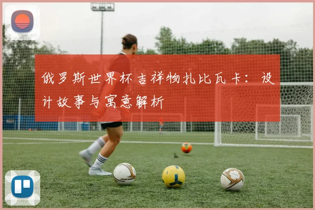 俄罗斯世界杯吉祥物扎比瓦卡：设计故事与寓意解析