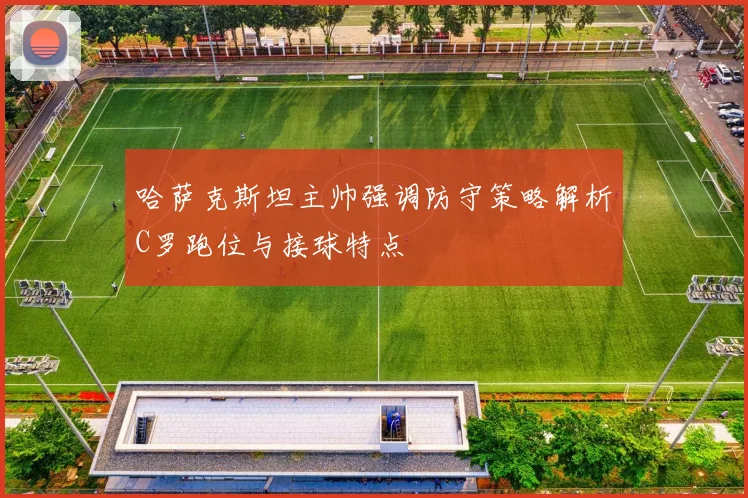 哈萨克斯坦主帅强调防守策略解析C罗跑位与接球特点