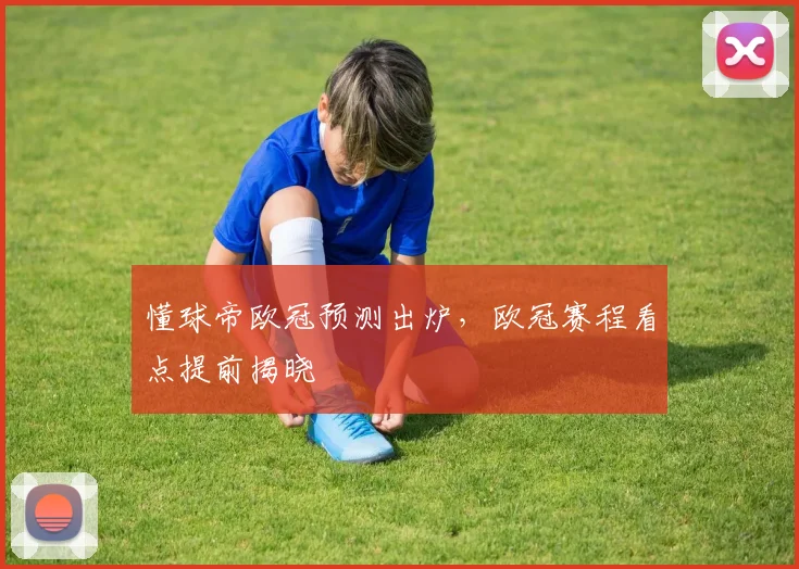 懂球帝欧冠预测出炉，欧冠赛程看点提前揭晓