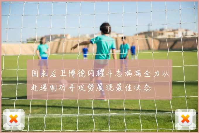 国米后卫博德闪耀斗志满满全力以赴遏制对手攻势展现最佳状态