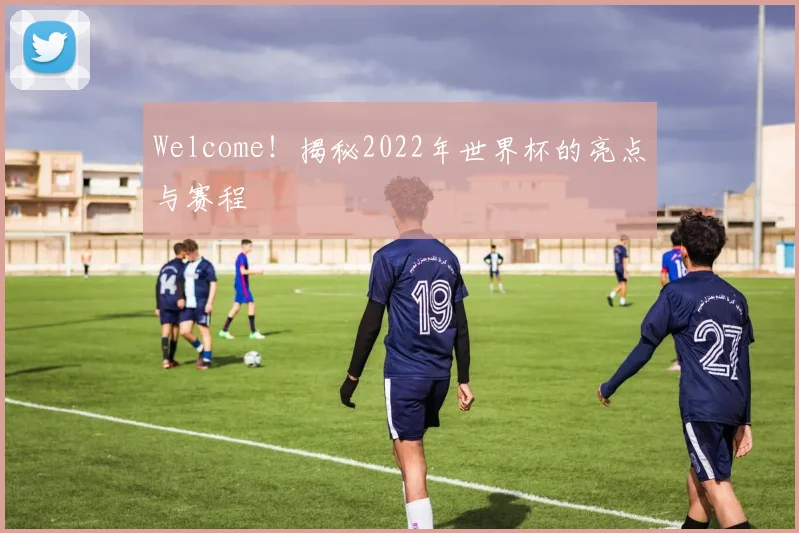 Welcome！揭秘2022年世界杯的亮点与赛程
