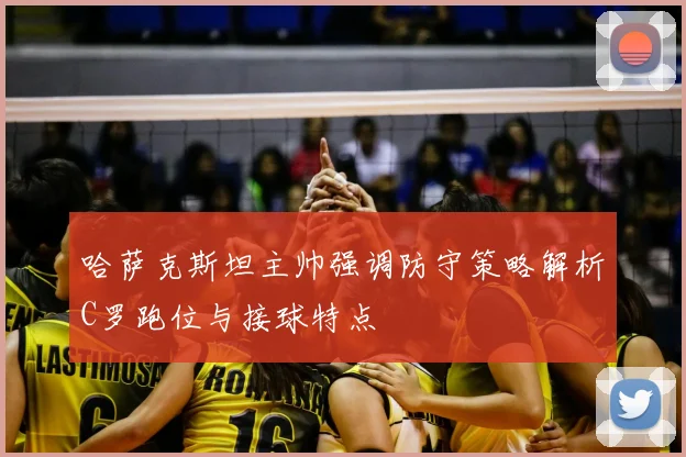 哈萨克斯坦主帅强调防守策略解析C罗跑位与接球特点
