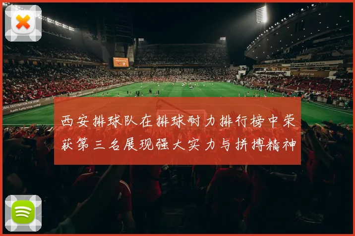 西安排球队在排球耐力排行榜中荣获第三名展现强大实力与拼搏精神