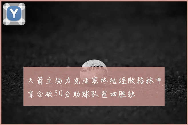 火箭主场力克活塞终结连败格林申京合砍50分助球队重回胜轨