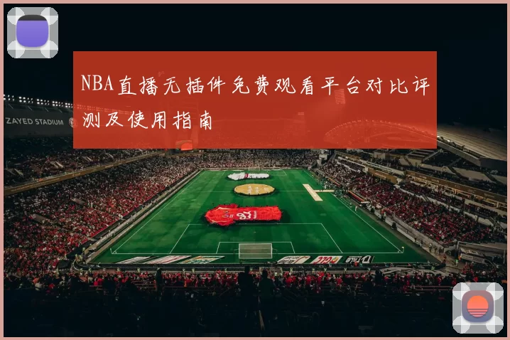 NBA直播无插件免费观看平台对比评测及使用指南
