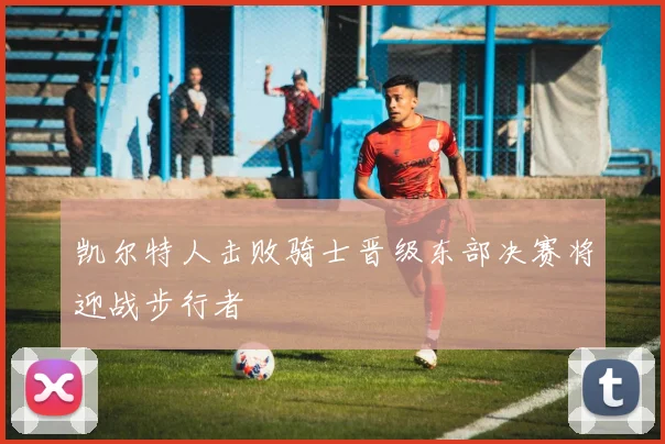 凯尔特人击败骑士晋级东部决赛将迎战步行者